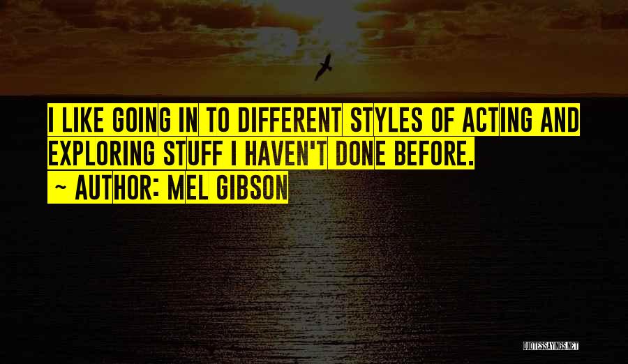 Mel Gibson Quotes: I Like Going In To Different Styles Of Acting And Exploring Stuff I Haven't Done Before.