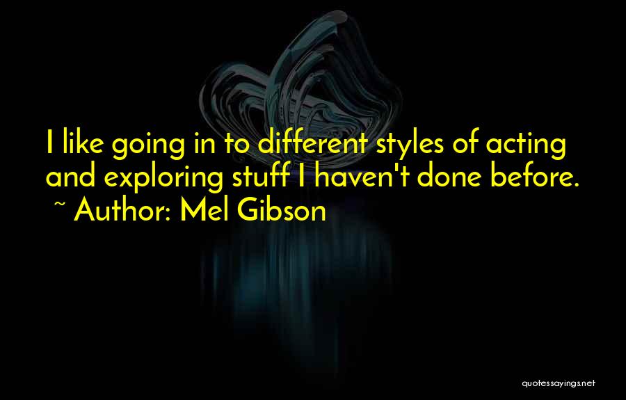 Mel Gibson Quotes: I Like Going In To Different Styles Of Acting And Exploring Stuff I Haven't Done Before.