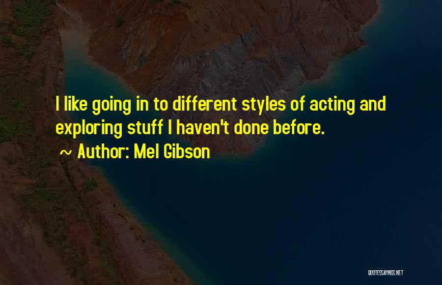 Mel Gibson Quotes: I Like Going In To Different Styles Of Acting And Exploring Stuff I Haven't Done Before.