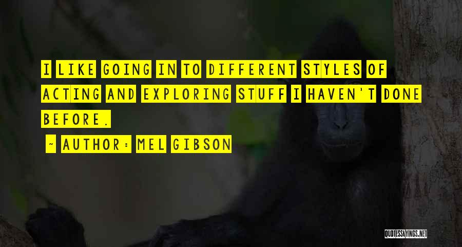 Mel Gibson Quotes: I Like Going In To Different Styles Of Acting And Exploring Stuff I Haven't Done Before.