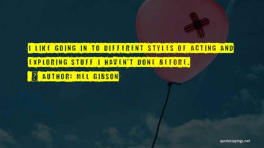 Mel Gibson Quotes: I Like Going In To Different Styles Of Acting And Exploring Stuff I Haven't Done Before.