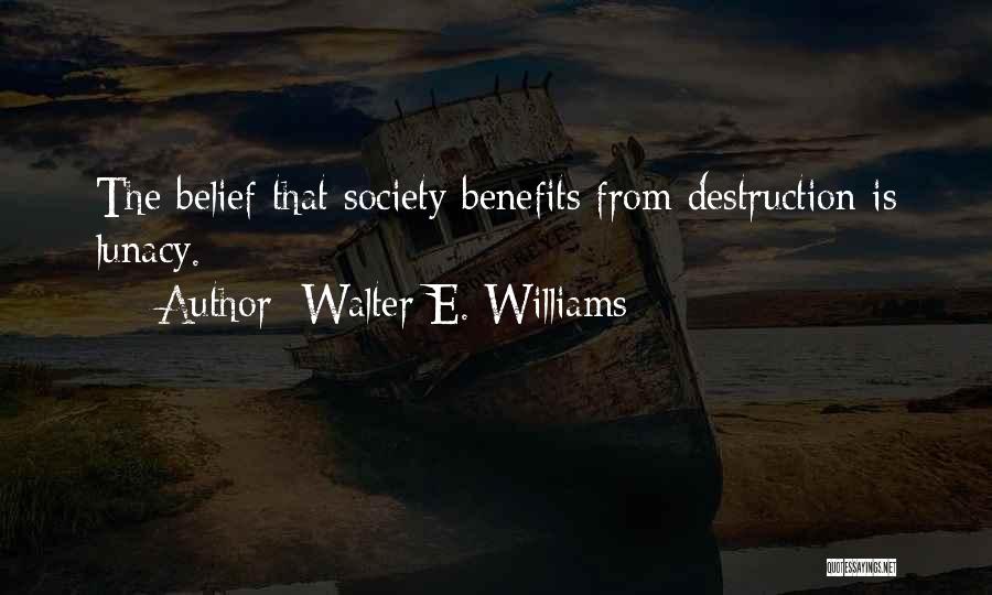Walter E. Williams Quotes: The Belief That Society Benefits From Destruction Is Lunacy.