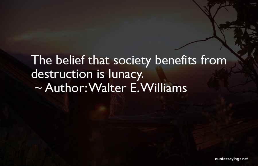 Walter E. Williams Quotes: The Belief That Society Benefits From Destruction Is Lunacy.