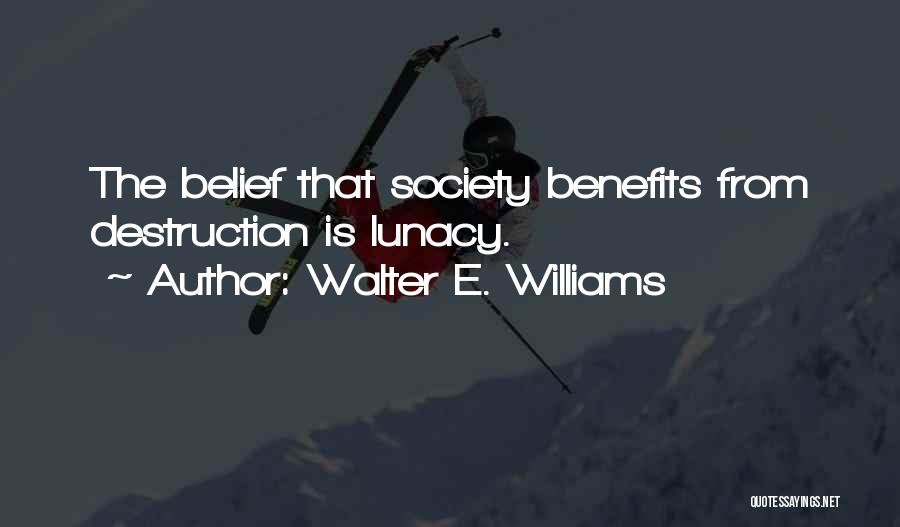 Walter E. Williams Quotes: The Belief That Society Benefits From Destruction Is Lunacy.