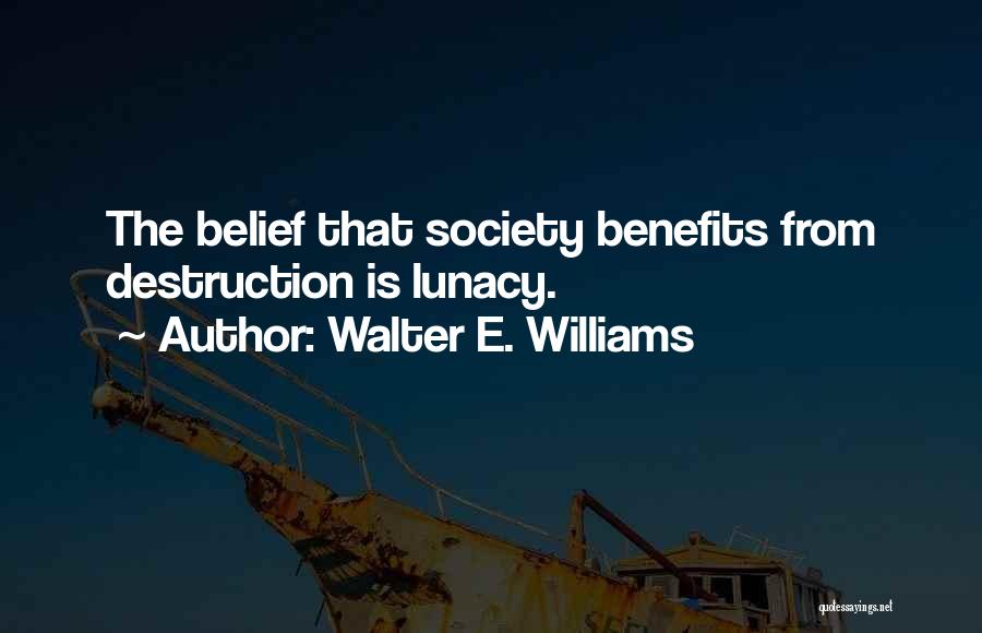 Walter E. Williams Quotes: The Belief That Society Benefits From Destruction Is Lunacy.
