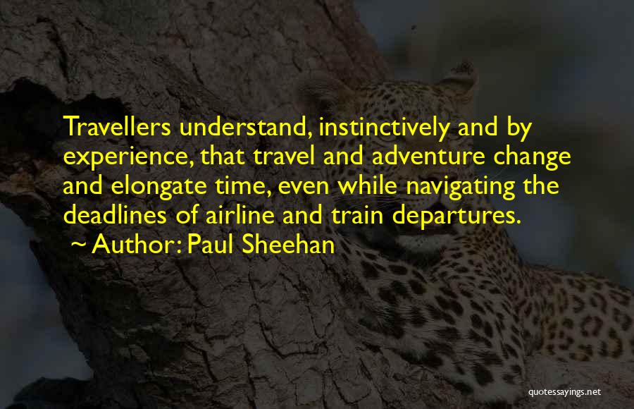 Paul Sheehan Quotes: Travellers Understand, Instinctively And By Experience, That Travel And Adventure Change And Elongate Time, Even While Navigating The Deadlines Of
