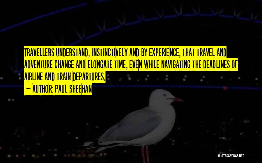 Paul Sheehan Quotes: Travellers Understand, Instinctively And By Experience, That Travel And Adventure Change And Elongate Time, Even While Navigating The Deadlines Of