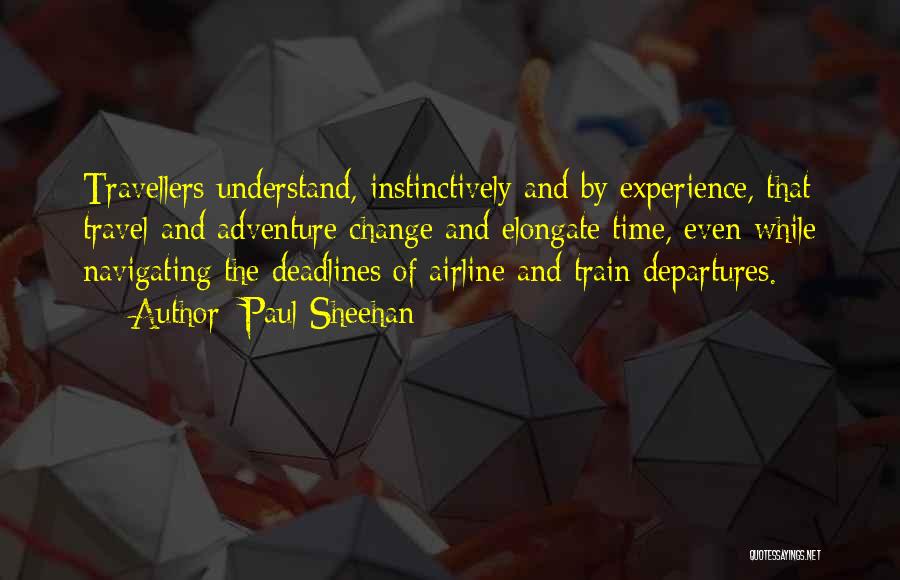 Paul Sheehan Quotes: Travellers Understand, Instinctively And By Experience, That Travel And Adventure Change And Elongate Time, Even While Navigating The Deadlines Of