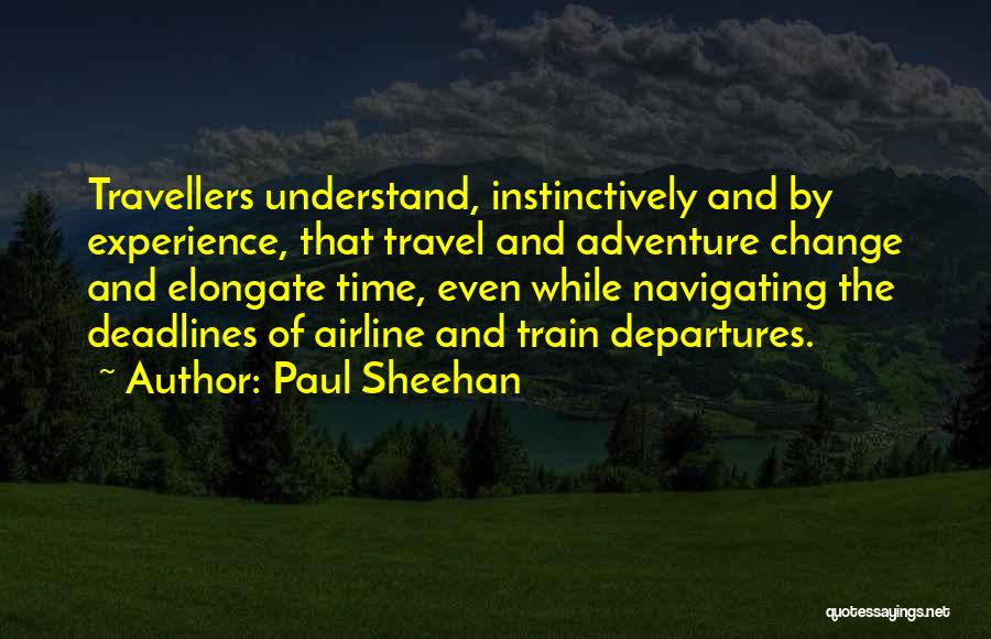 Paul Sheehan Quotes: Travellers Understand, Instinctively And By Experience, That Travel And Adventure Change And Elongate Time, Even While Navigating The Deadlines Of