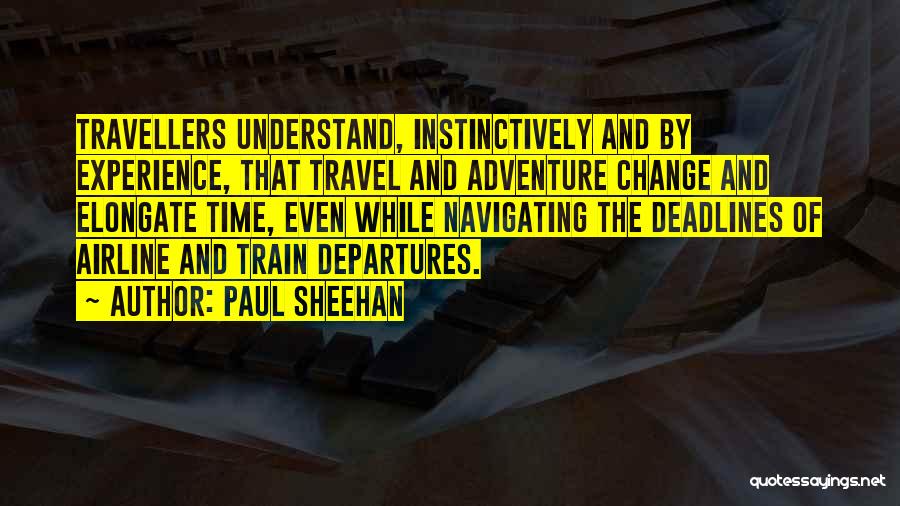 Paul Sheehan Quotes: Travellers Understand, Instinctively And By Experience, That Travel And Adventure Change And Elongate Time, Even While Navigating The Deadlines Of