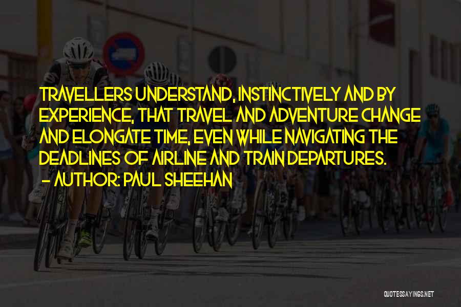 Paul Sheehan Quotes: Travellers Understand, Instinctively And By Experience, That Travel And Adventure Change And Elongate Time, Even While Navigating The Deadlines Of