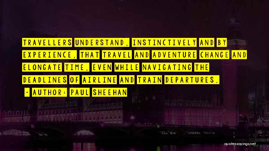 Paul Sheehan Quotes: Travellers Understand, Instinctively And By Experience, That Travel And Adventure Change And Elongate Time, Even While Navigating The Deadlines Of