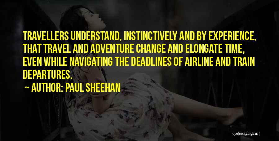Paul Sheehan Quotes: Travellers Understand, Instinctively And By Experience, That Travel And Adventure Change And Elongate Time, Even While Navigating The Deadlines Of