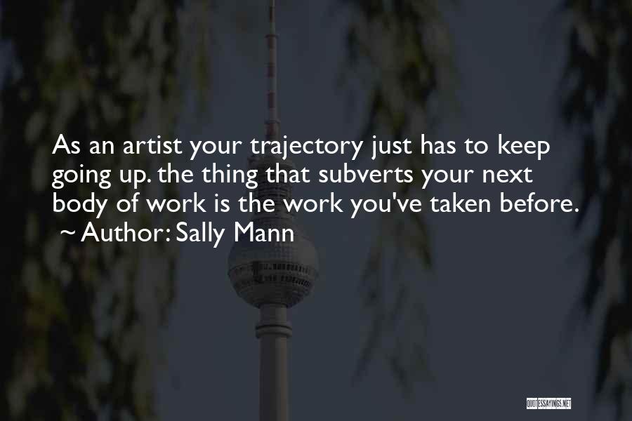 Sally Mann Quotes: As An Artist Your Trajectory Just Has To Keep Going Up. The Thing That Subverts Your Next Body Of Work