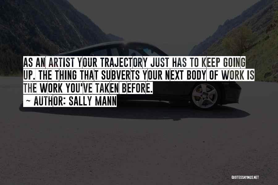 Sally Mann Quotes: As An Artist Your Trajectory Just Has To Keep Going Up. The Thing That Subverts Your Next Body Of Work