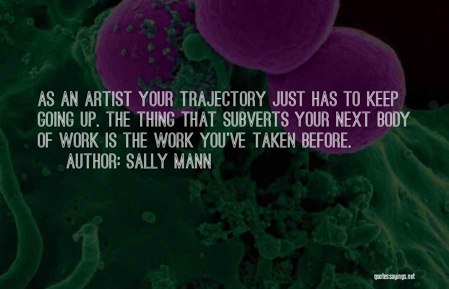 Sally Mann Quotes: As An Artist Your Trajectory Just Has To Keep Going Up. The Thing That Subverts Your Next Body Of Work