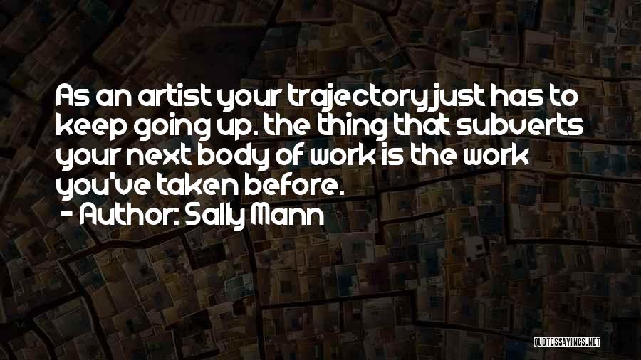 Sally Mann Quotes: As An Artist Your Trajectory Just Has To Keep Going Up. The Thing That Subverts Your Next Body Of Work