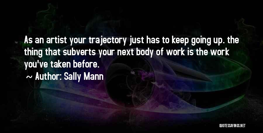 Sally Mann Quotes: As An Artist Your Trajectory Just Has To Keep Going Up. The Thing That Subverts Your Next Body Of Work