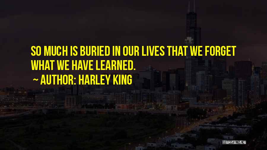 Harley King Quotes: So Much Is Buried In Our Lives That We Forget What We Have Learned.
