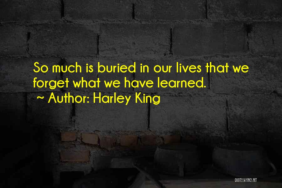 Harley King Quotes: So Much Is Buried In Our Lives That We Forget What We Have Learned.