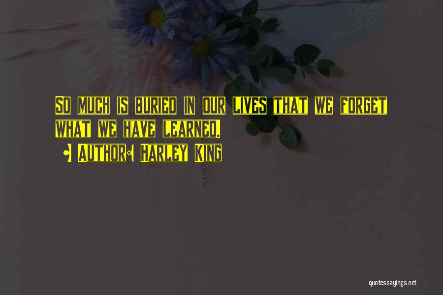 Harley King Quotes: So Much Is Buried In Our Lives That We Forget What We Have Learned.