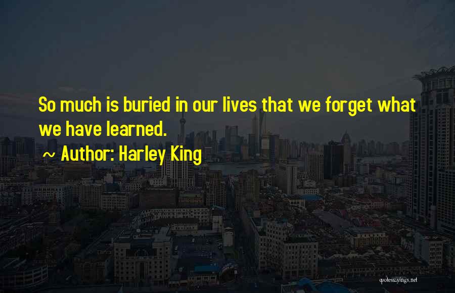 Harley King Quotes: So Much Is Buried In Our Lives That We Forget What We Have Learned.