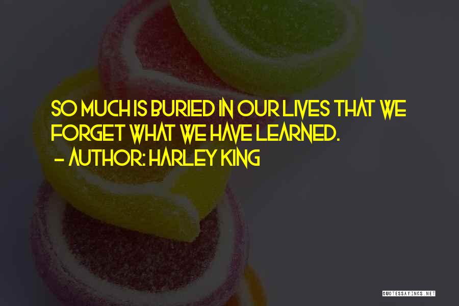Harley King Quotes: So Much Is Buried In Our Lives That We Forget What We Have Learned.