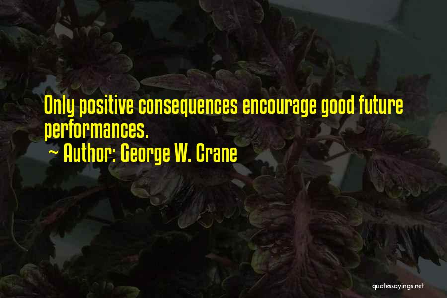 George W. Crane Quotes: Only Positive Consequences Encourage Good Future Performances.