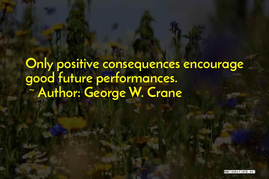 George W. Crane Quotes: Only Positive Consequences Encourage Good Future Performances.