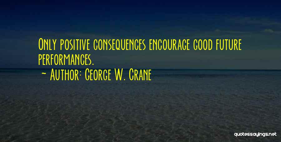George W. Crane Quotes: Only Positive Consequences Encourage Good Future Performances.