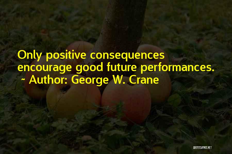 George W. Crane Quotes: Only Positive Consequences Encourage Good Future Performances.