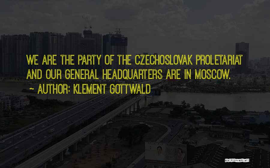 Klement Gottwald Quotes: We Are The Party Of The Czechoslovak Proletariat And Our General Headquarters Are In Moscow.