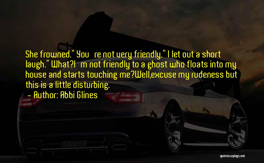 Abbi Glines Quotes: She Frowned.you're Not Very Friendly.i Let Out A Short Laugh.what?i'm Not Friendly To A Ghost Who Floats Into My House