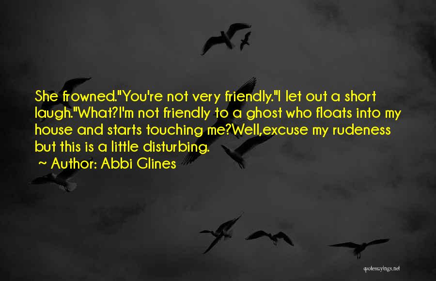 Abbi Glines Quotes: She Frowned.you're Not Very Friendly.i Let Out A Short Laugh.what?i'm Not Friendly To A Ghost Who Floats Into My House