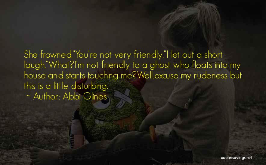 Abbi Glines Quotes: She Frowned.you're Not Very Friendly.i Let Out A Short Laugh.what?i'm Not Friendly To A Ghost Who Floats Into My House