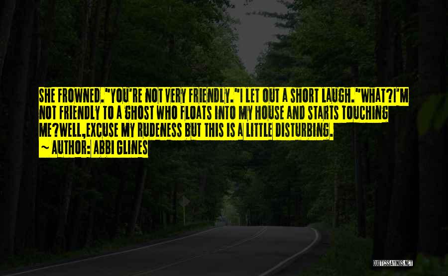 Abbi Glines Quotes: She Frowned.you're Not Very Friendly.i Let Out A Short Laugh.what?i'm Not Friendly To A Ghost Who Floats Into My House