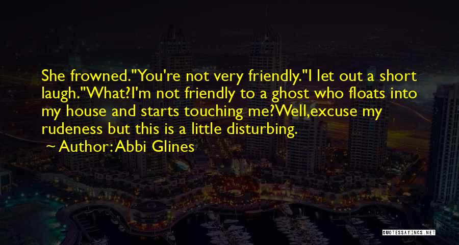 Abbi Glines Quotes: She Frowned.you're Not Very Friendly.i Let Out A Short Laugh.what?i'm Not Friendly To A Ghost Who Floats Into My House