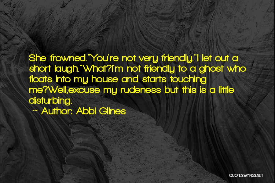 Abbi Glines Quotes: She Frowned.you're Not Very Friendly.i Let Out A Short Laugh.what?i'm Not Friendly To A Ghost Who Floats Into My House