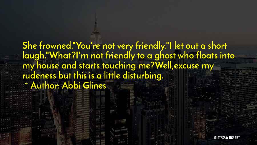 Abbi Glines Quotes: She Frowned.you're Not Very Friendly.i Let Out A Short Laugh.what?i'm Not Friendly To A Ghost Who Floats Into My House