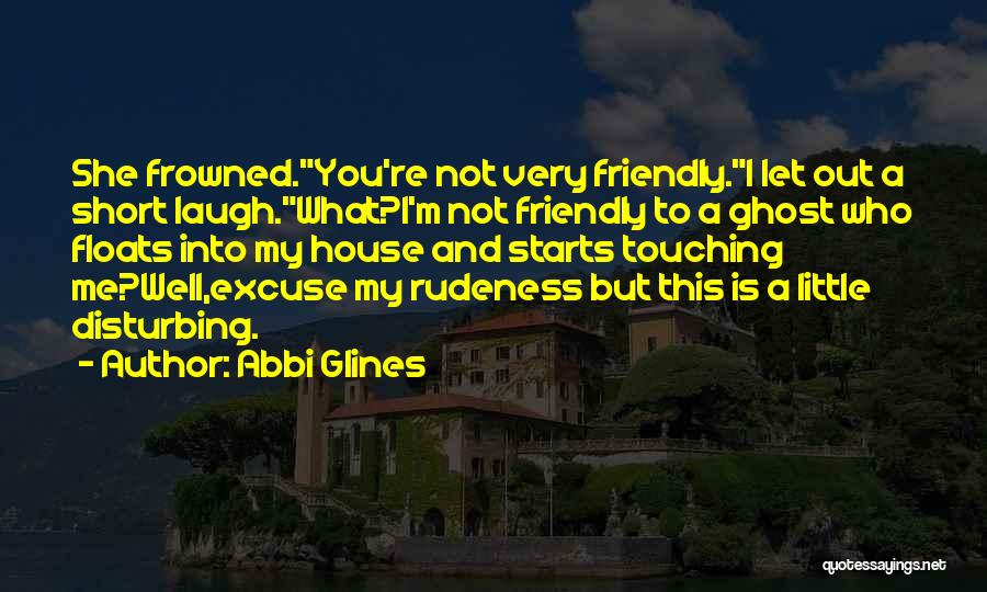 Abbi Glines Quotes: She Frowned.you're Not Very Friendly.i Let Out A Short Laugh.what?i'm Not Friendly To A Ghost Who Floats Into My House