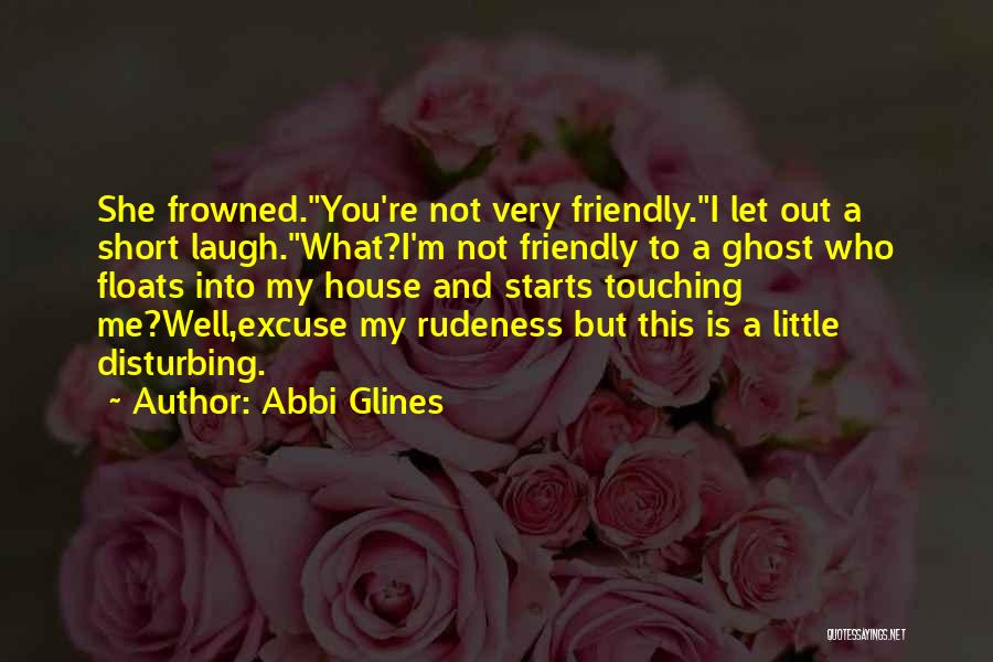 Abbi Glines Quotes: She Frowned.you're Not Very Friendly.i Let Out A Short Laugh.what?i'm Not Friendly To A Ghost Who Floats Into My House