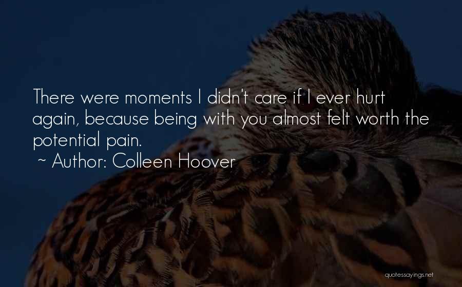 Colleen Hoover Quotes: There Were Moments I Didn't Care If I Ever Hurt Again, Because Being With You Almost Felt Worth The Potential
