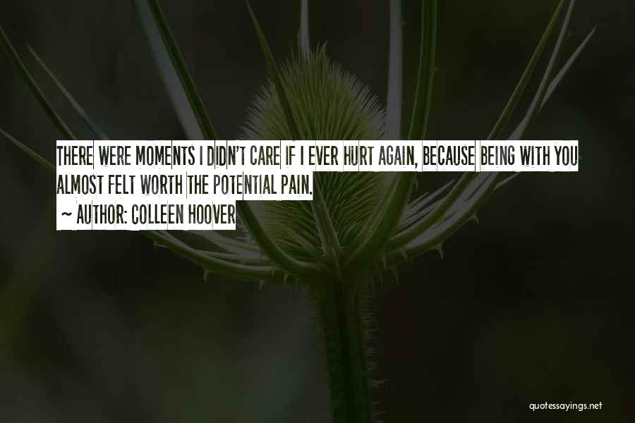 Colleen Hoover Quotes: There Were Moments I Didn't Care If I Ever Hurt Again, Because Being With You Almost Felt Worth The Potential