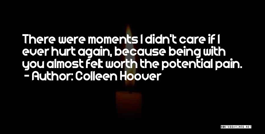 Colleen Hoover Quotes: There Were Moments I Didn't Care If I Ever Hurt Again, Because Being With You Almost Felt Worth The Potential