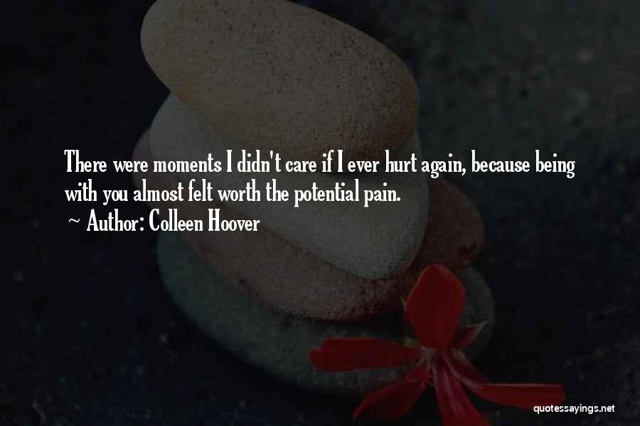 Colleen Hoover Quotes: There Were Moments I Didn't Care If I Ever Hurt Again, Because Being With You Almost Felt Worth The Potential