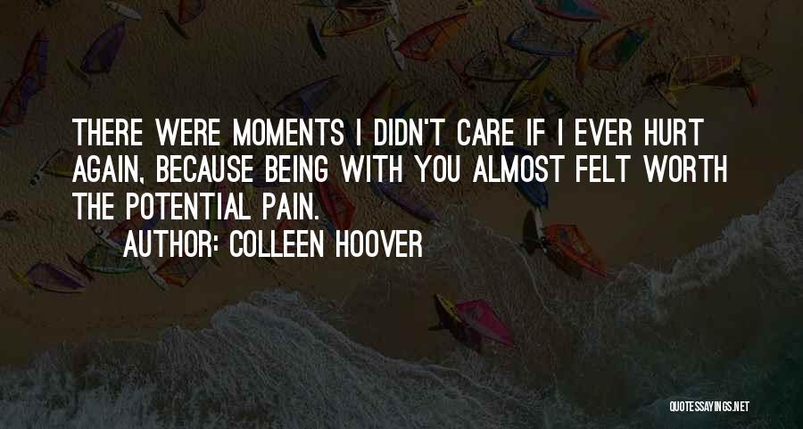 Colleen Hoover Quotes: There Were Moments I Didn't Care If I Ever Hurt Again, Because Being With You Almost Felt Worth The Potential