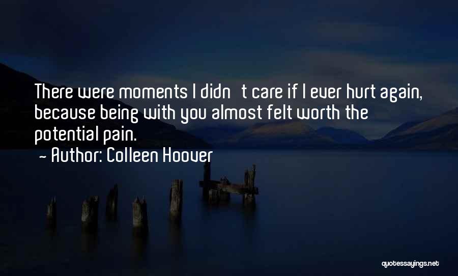 Colleen Hoover Quotes: There Were Moments I Didn't Care If I Ever Hurt Again, Because Being With You Almost Felt Worth The Potential
