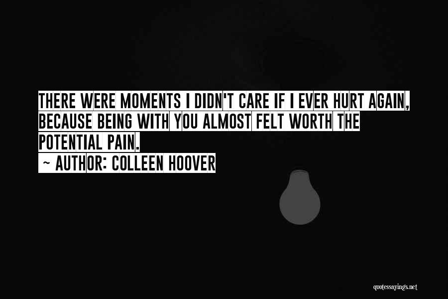 Colleen Hoover Quotes: There Were Moments I Didn't Care If I Ever Hurt Again, Because Being With You Almost Felt Worth The Potential
