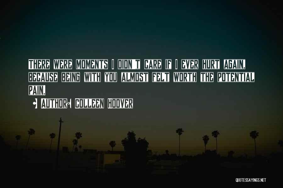 Colleen Hoover Quotes: There Were Moments I Didn't Care If I Ever Hurt Again, Because Being With You Almost Felt Worth The Potential