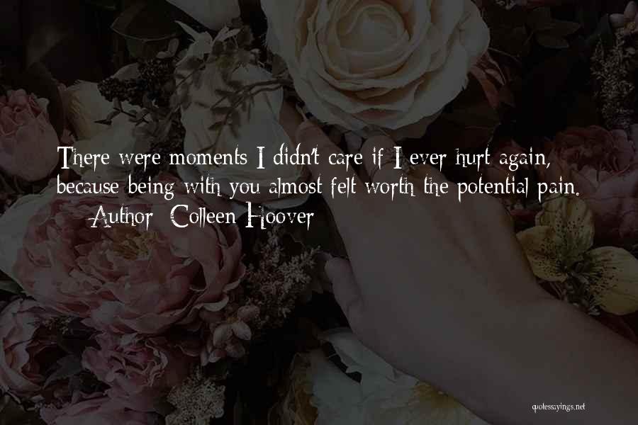 Colleen Hoover Quotes: There Were Moments I Didn't Care If I Ever Hurt Again, Because Being With You Almost Felt Worth The Potential